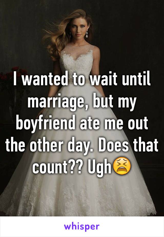 I wanted to wait until marriage, but my boyfriend ate me out the other day. Does that count?? Ugh😫
