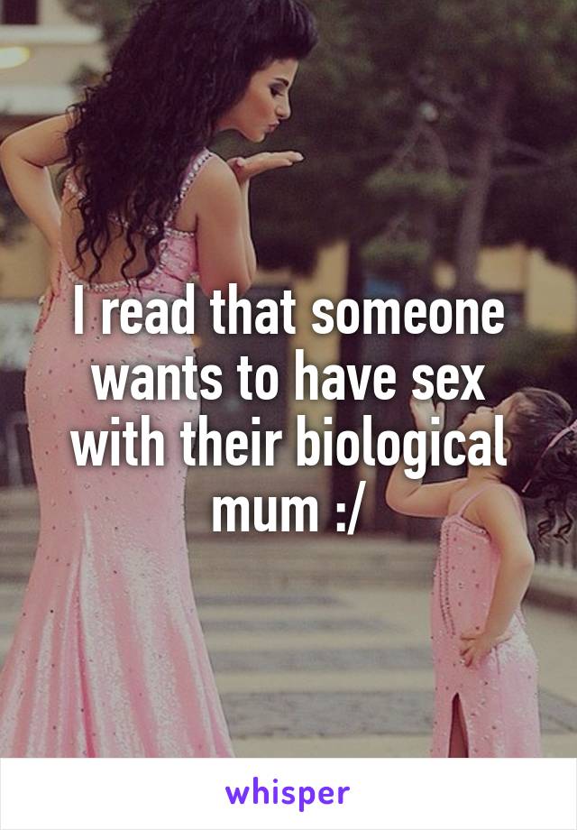 I read that someone wants to have sex with their biological mum :/
