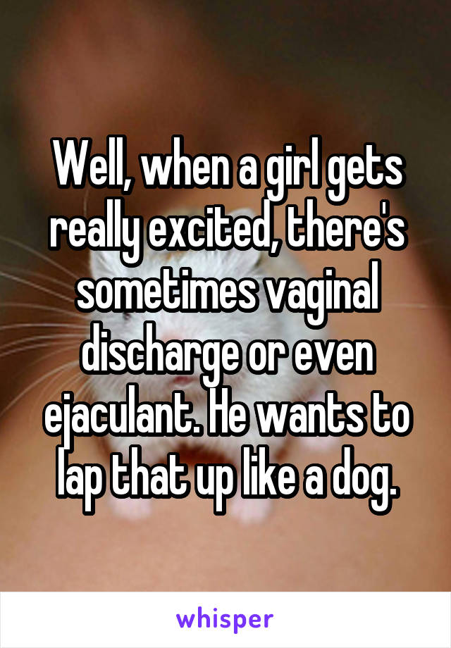 Well, when a girl gets really excited, there's sometimes vaginal discharge or even ejaculant. He wants to lap that up like a dog.