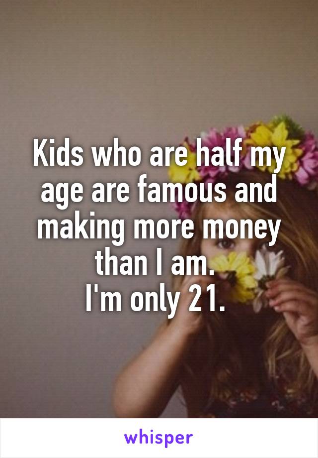 Kids who are half my age are famous and making more money than I am. 
I'm only 21. 