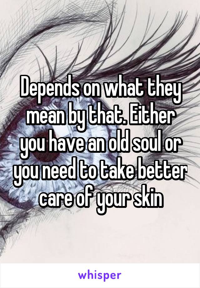 Depends on what they mean by that. Either you have an old soul or you need to take better care of your skin