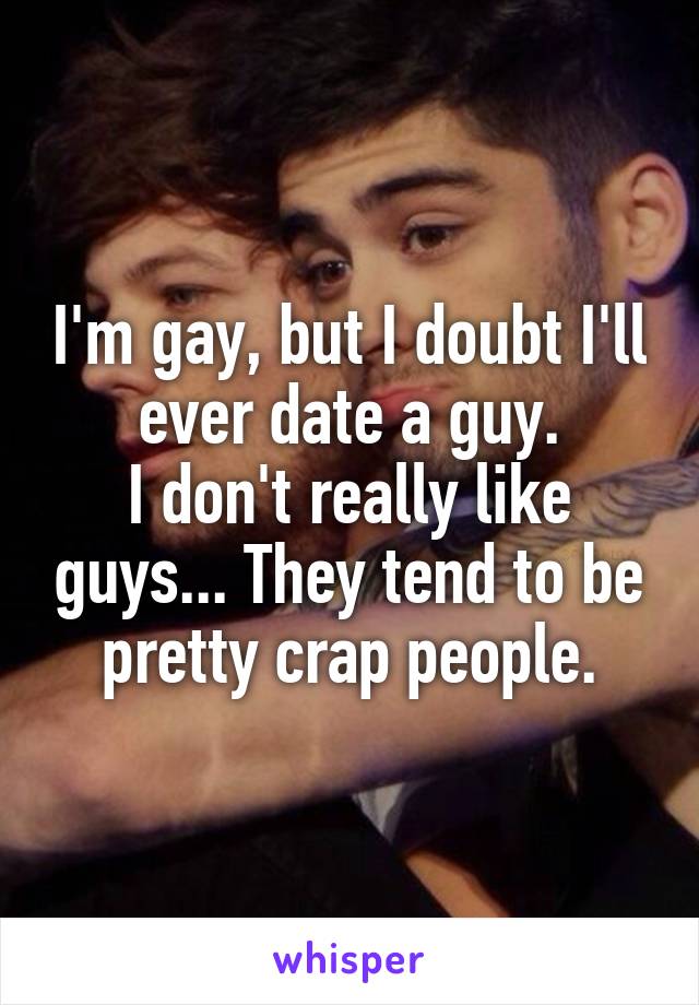 I'm gay, but I doubt I'll ever date a guy.
I don't really like guys... They tend to be pretty crap people.
