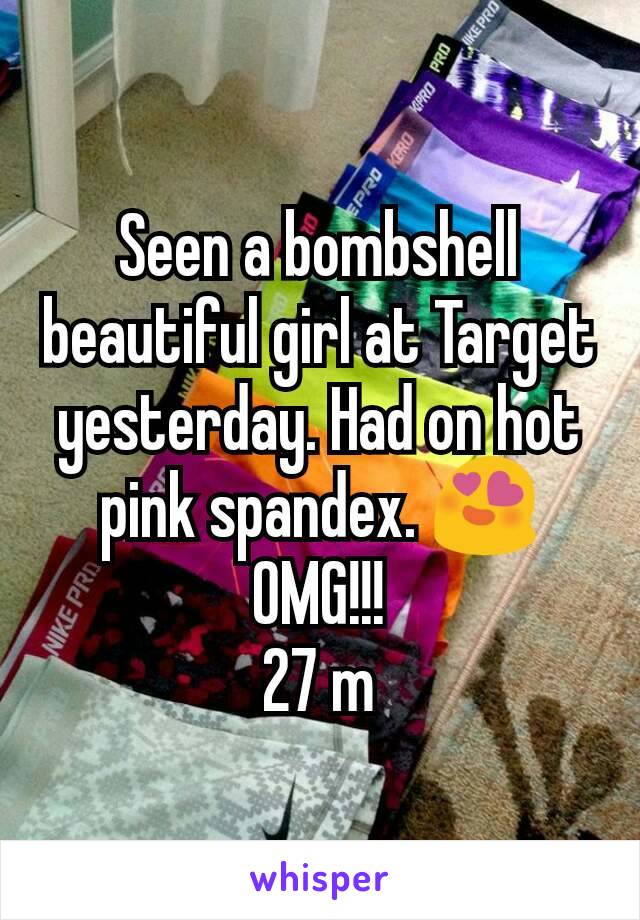 Seen a bombshell beautiful girl at Target yesterday. Had on hot pink spandex. 😍 OMG!!!
27 m