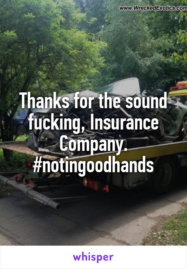 Thanks for the sound fucking, Insurance Company. #notingoodhands