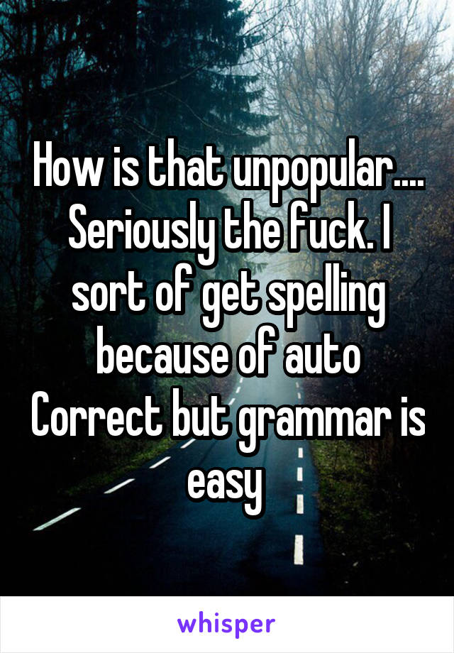 How is that unpopular.... Seriously the fuck. I sort of get spelling because of auto Correct but grammar is easy 