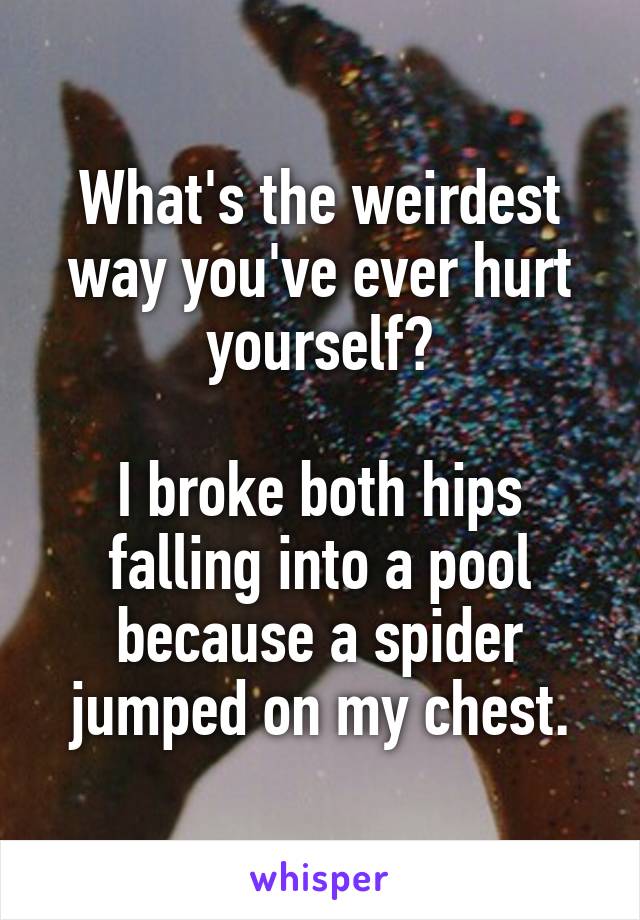 What's the weirdest way you've ever hurt yourself?

I broke both hips falling into a pool because a spider jumped on my chest.