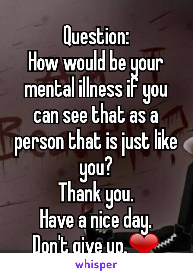 Question:
How would be your mental illness if you can see that as a person that is just like you?
Thank you.
Have a nice day.
Don't give up.❤