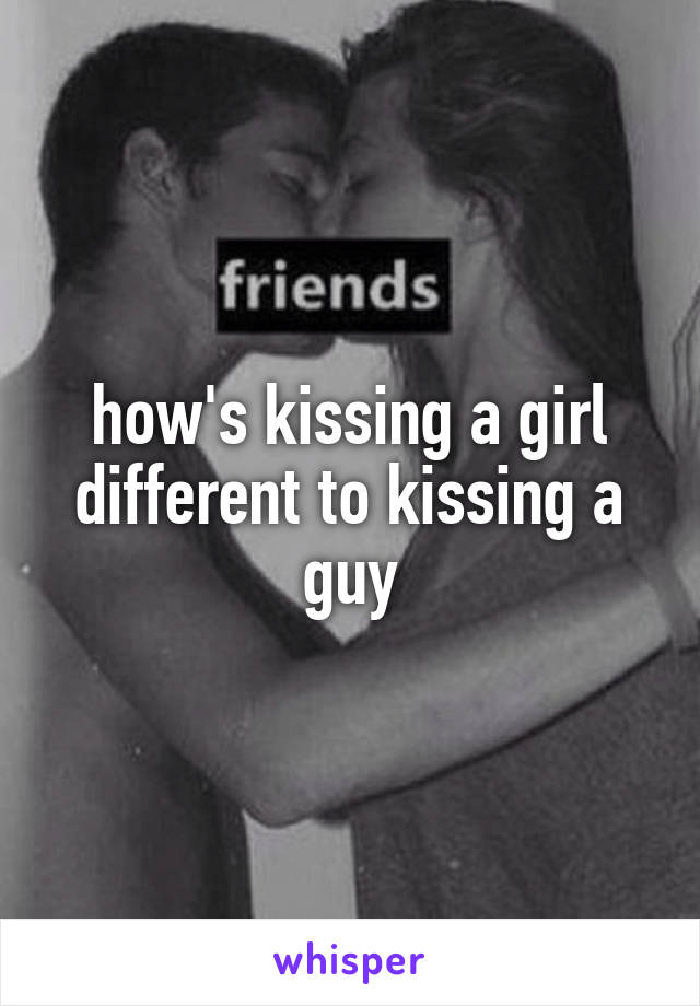 how's kissing a girl different to kissing a guy
