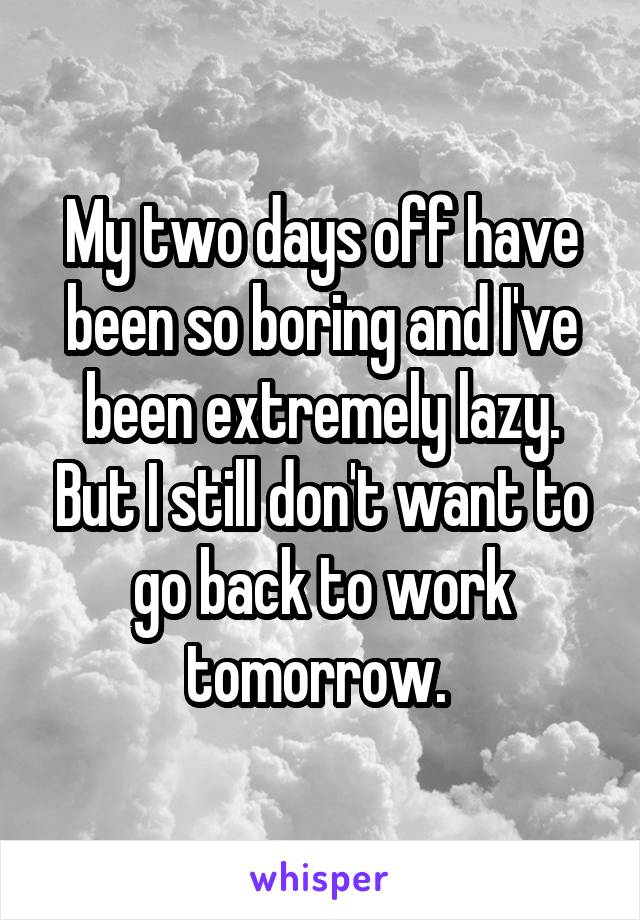 My two days off have been so boring and I've been extremely lazy. But I still don't want to go back to work tomorrow. 