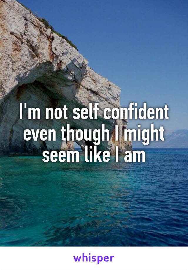 I'm not self confident even though I might seem like I am