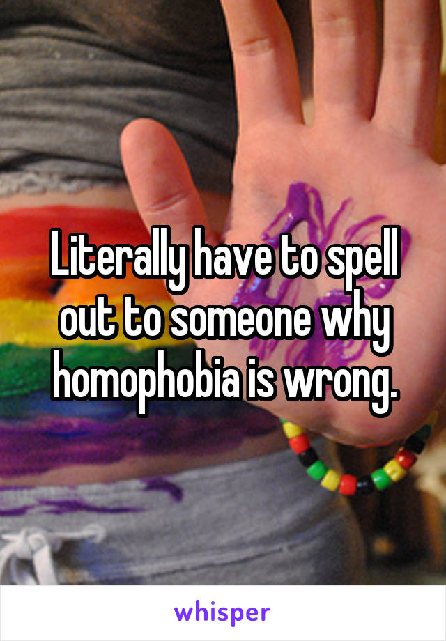 Literally have to spell out to someone why homophobia is wrong.