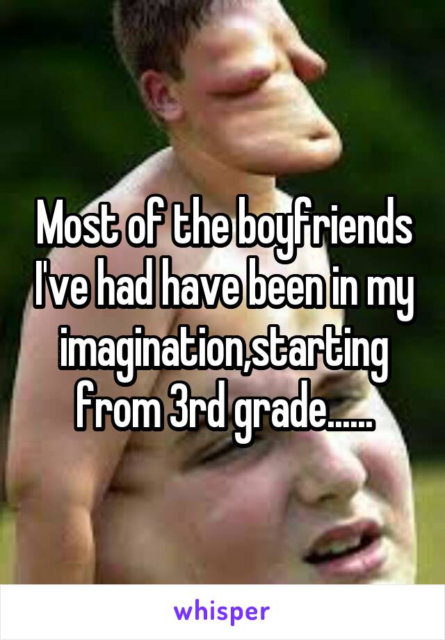 Most of the boyfriends I've had have been in my imagination,starting from 3rd grade......