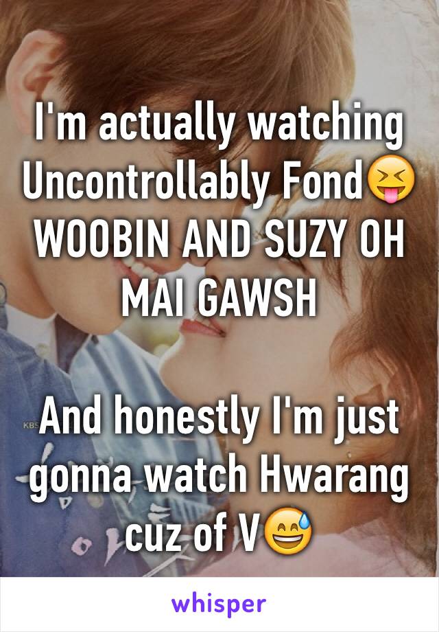 I'm actually watching Uncontrollably Fond😝WOOBIN AND SUZY OH MAI GAWSH

And honestly I'm just gonna watch Hwarang cuz of V😅