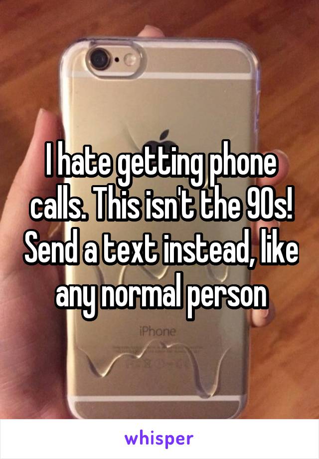 I hate getting phone calls. This isn't the 90s! Send a text instead, like any normal person