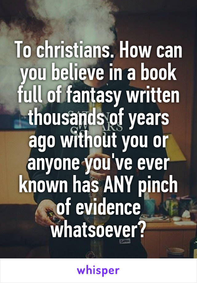 To christians. How can you believe in a book full of fantasy written thousands of years ago without you or anyone you've ever known has ANY pinch of evidence whatsoever?