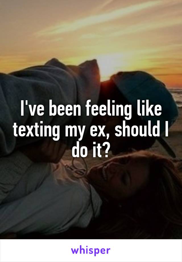 I've been feeling like texting my ex, should I do it?