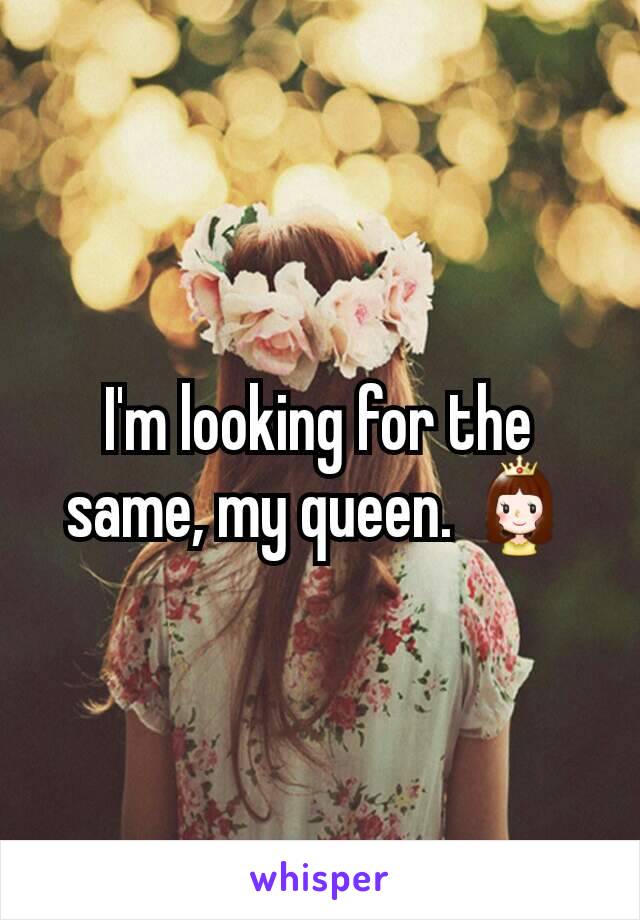 I'm looking for the same, my queen. 👸