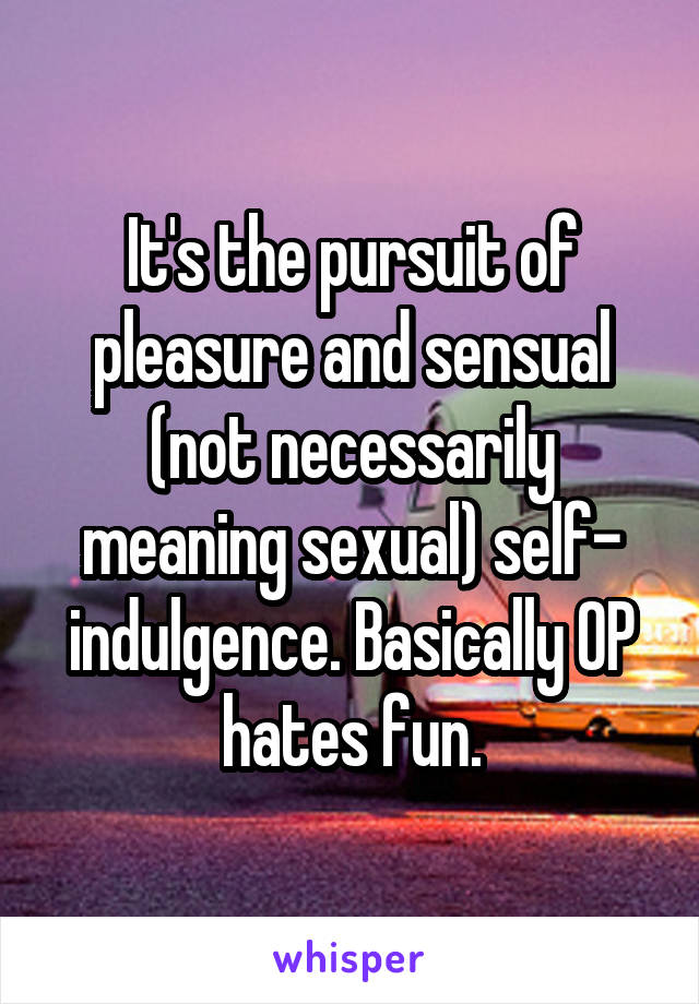 It's the pursuit of pleasure and sensual (not necessarily meaning sexual) self- indulgence. Basically OP hates fun.