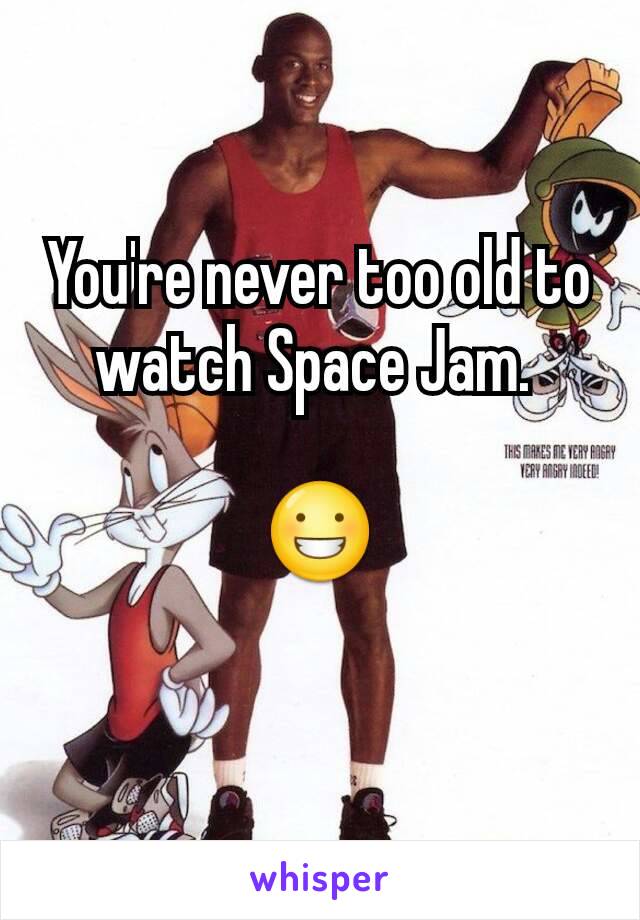 You're never too old to watch Space Jam. 

😀