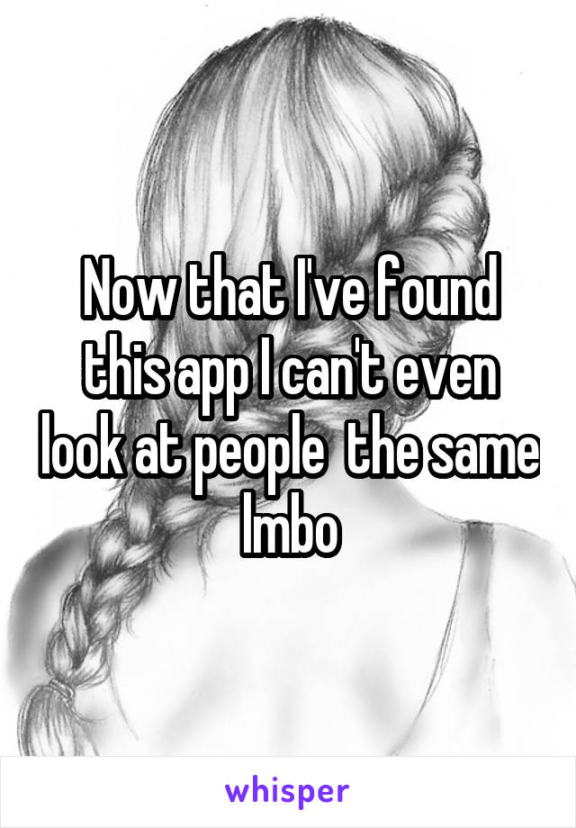 Now that I've found this app I can't even look at people  the same lmbo