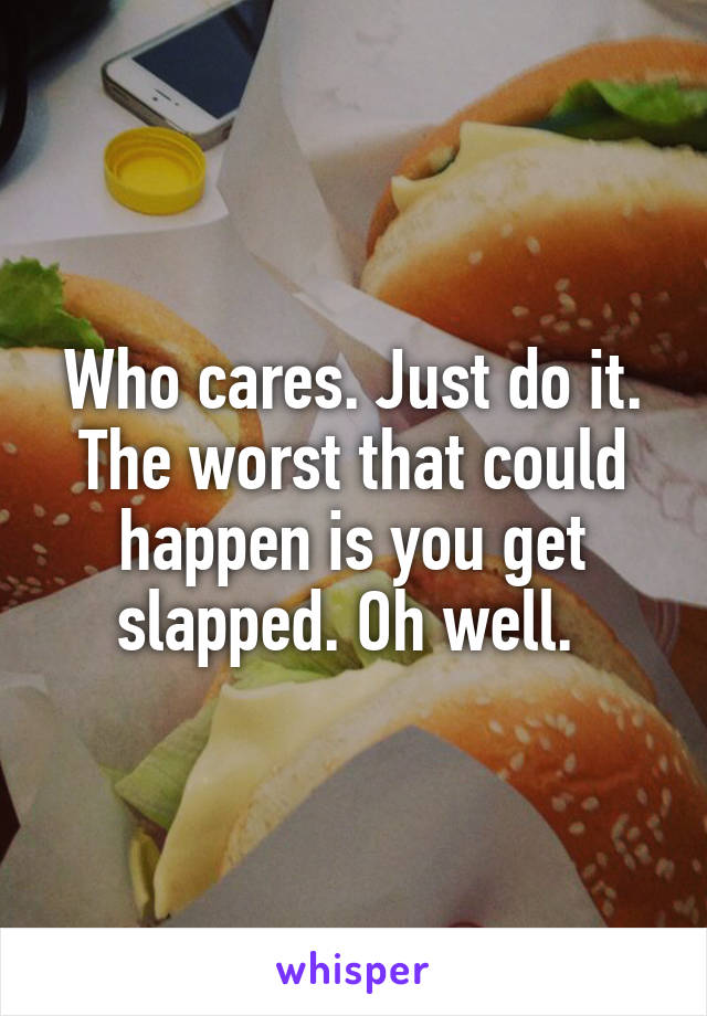 Who cares. Just do it. The worst that could happen is you get slapped. Oh well. 