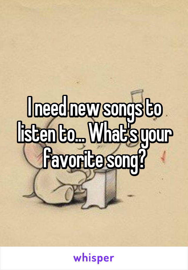 I need new songs to listen to... What's your favorite song?