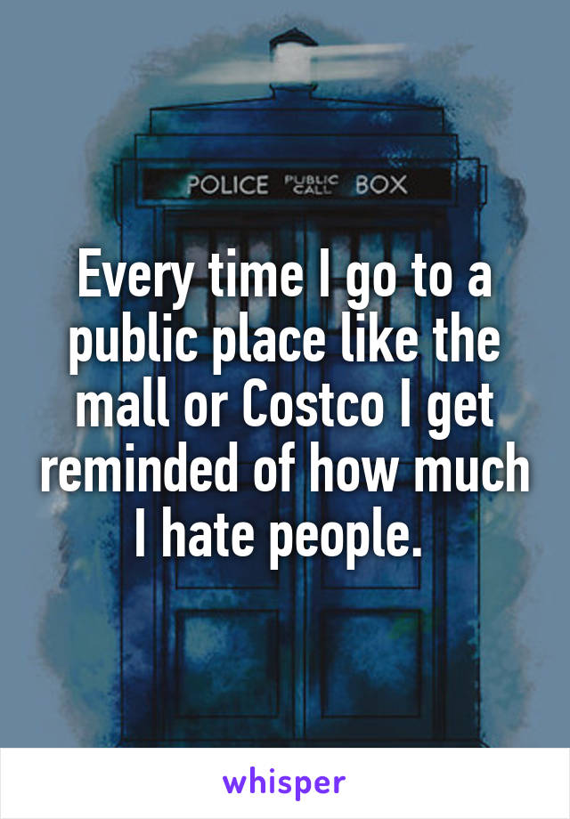 Every time I go to a public place like the mall or Costco I get reminded of how much I hate people. 