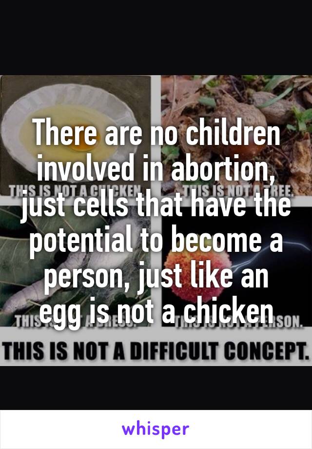 There are no children involved in abortion, just cells that have the potential to become a person, just like an egg is not a chicken