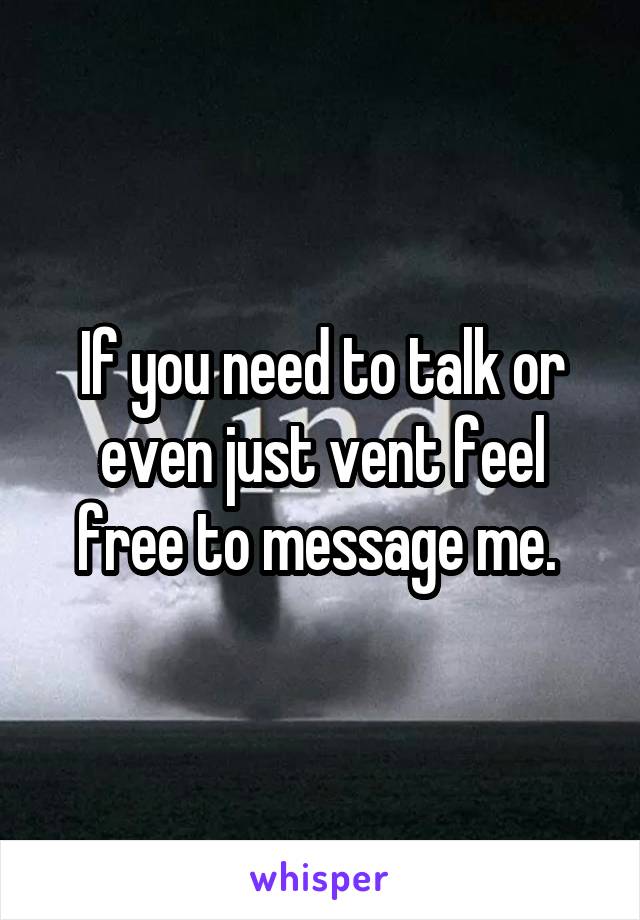 If you need to talk or even just vent feel free to message me. 