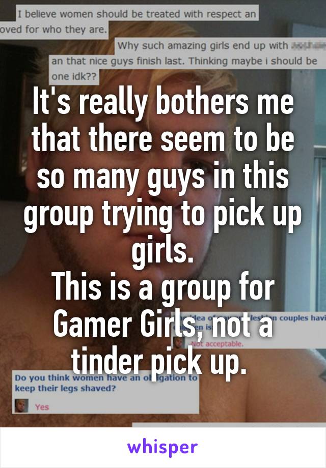 It's really bothers me that there seem to be so many guys in this group trying to pick up girls.
This is a group for Gamer Girls, not a tinder pick up. 