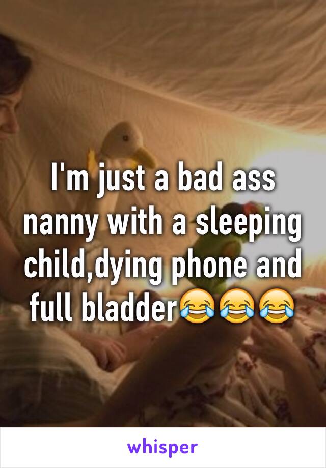 I'm just a bad ass nanny with a sleeping child,dying phone and full bladder😂😂😂