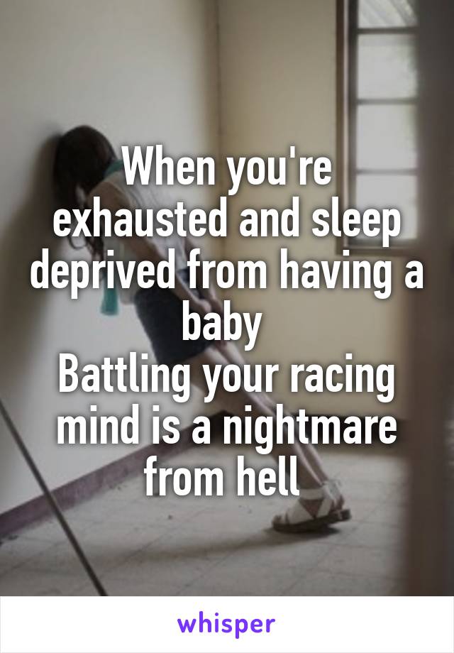When you're exhausted and sleep deprived from having a baby 
Battling your racing mind is a nightmare from hell 