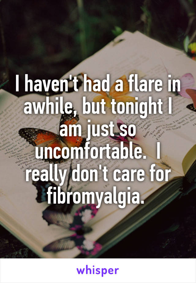 I haven't had a flare in awhile, but tonight I am just so uncomfortable.  I really don't care for fibromyalgia. 