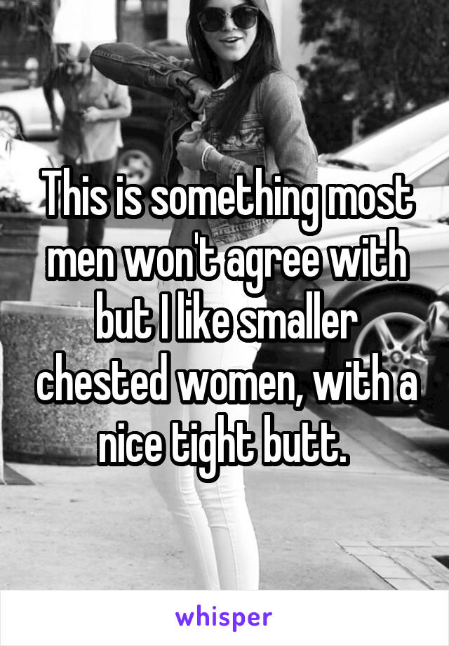 This is something most men won't agree with but I like smaller chested women, with a nice tight butt. 
