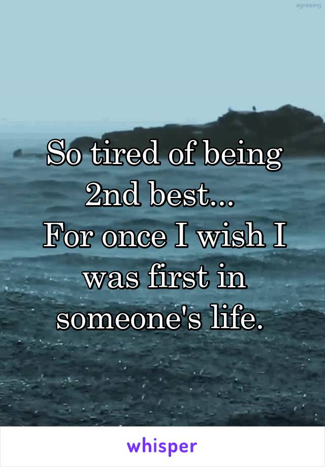 So tired of being 2nd best... 
For once I wish I was first in someone's life. 