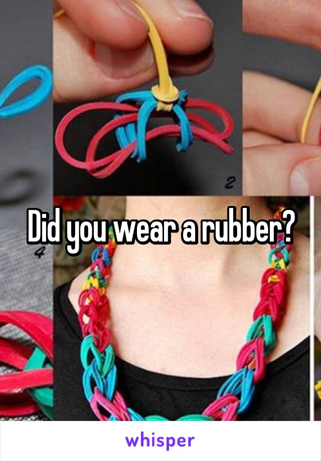 Did you wear a rubber?
