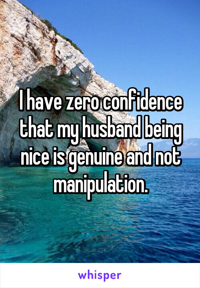 I have zero confidence that my husband being nice is genuine and not manipulation.