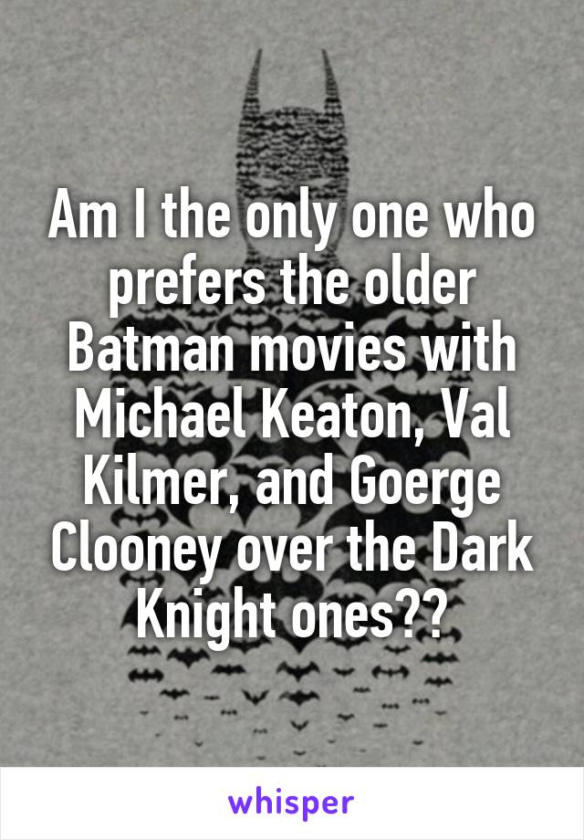 Am I the only one who prefers the older Batman movies with Michael Keaton, Val Kilmer, and Goerge Clooney over the Dark Knight ones??