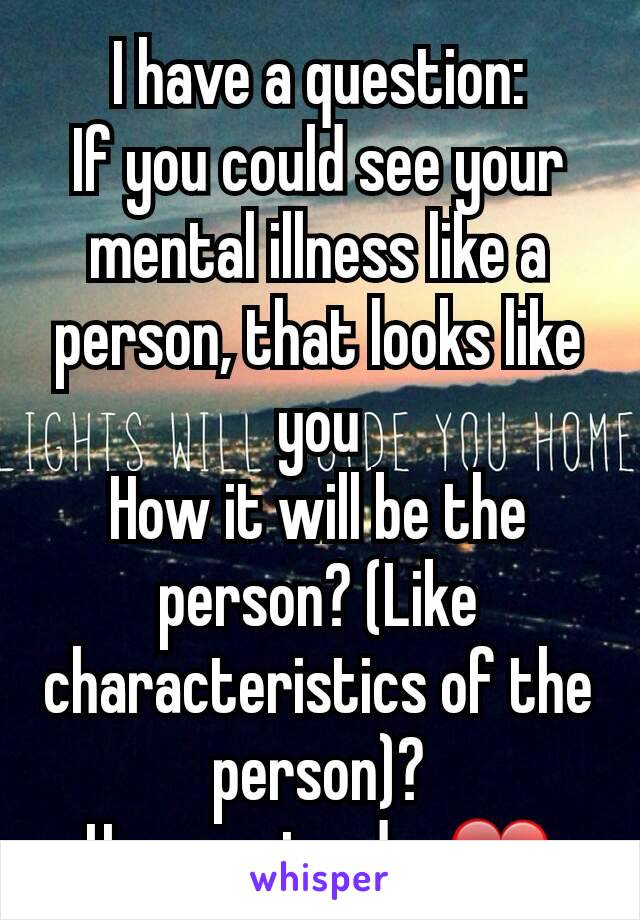 I have a question:
If you could see your mental illness like a person, that looks like you
How it will be the person? (Like characteristics of the person)?
Have a nice day❤