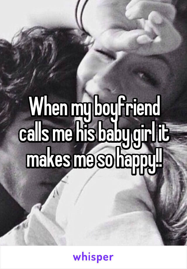 When my boyfriend calls me his baby girl it makes me so happy!!