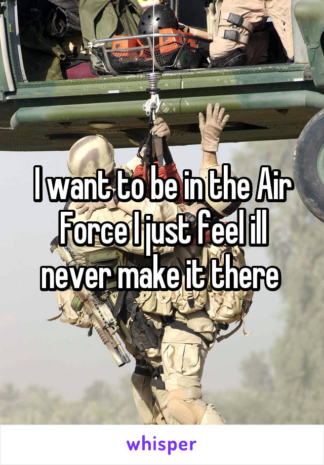 I want to be in the Air Force I just feel ill never make it there 