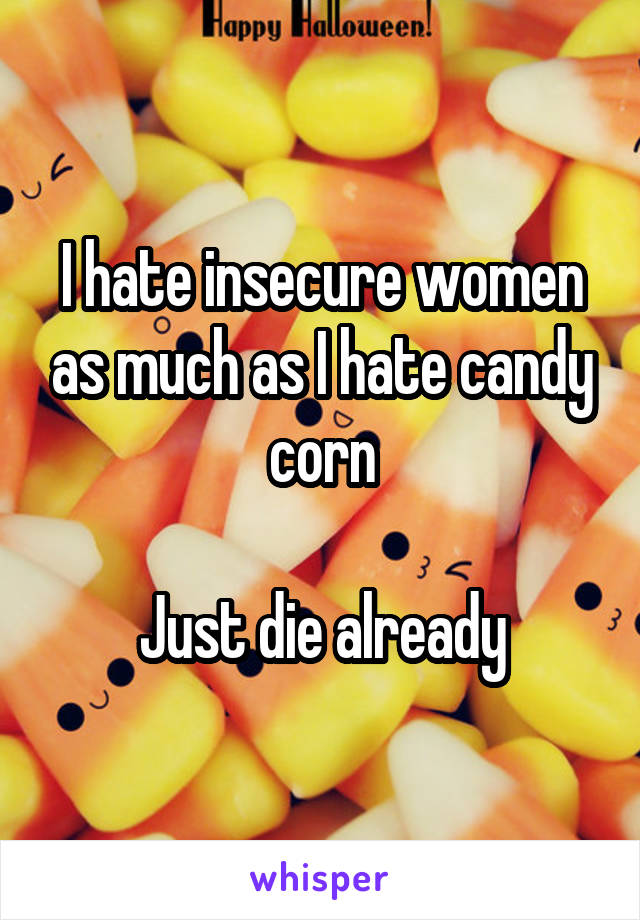 I hate insecure women as much as I hate candy corn

Just die already