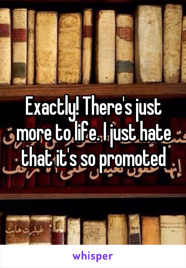 Exactly! There's just more to life. I just hate that it's so promoted