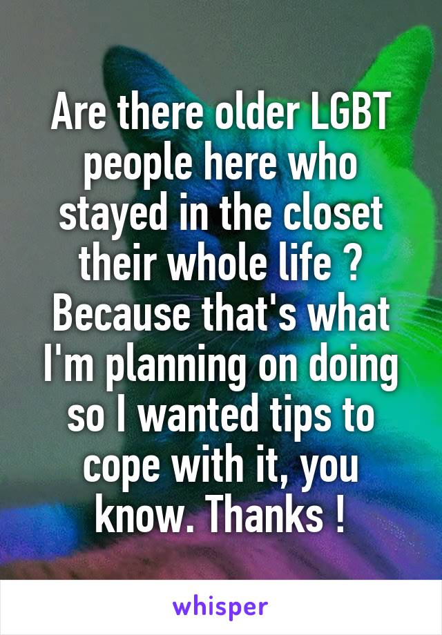 Are there older LGBT people here who stayed in the closet their whole life ? Because that's what I'm planning on doing so I wanted tips to cope with it, you know. Thanks !