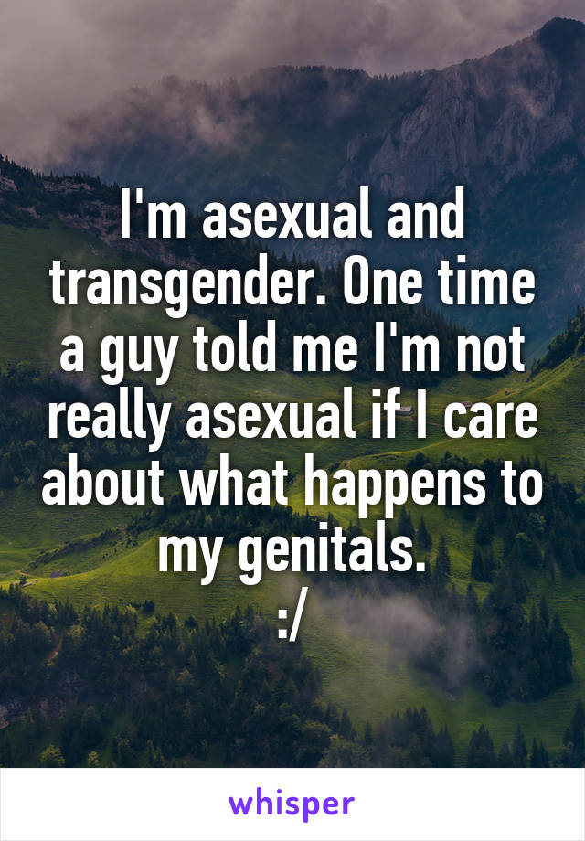 I'm asexual and transgender. One time a guy told me I'm not really asexual if I care about what happens to my genitals.
:/