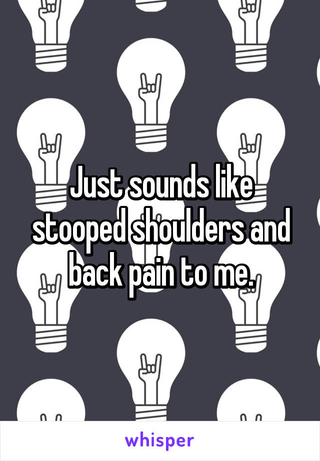 Just sounds like stooped shoulders and back pain to me.