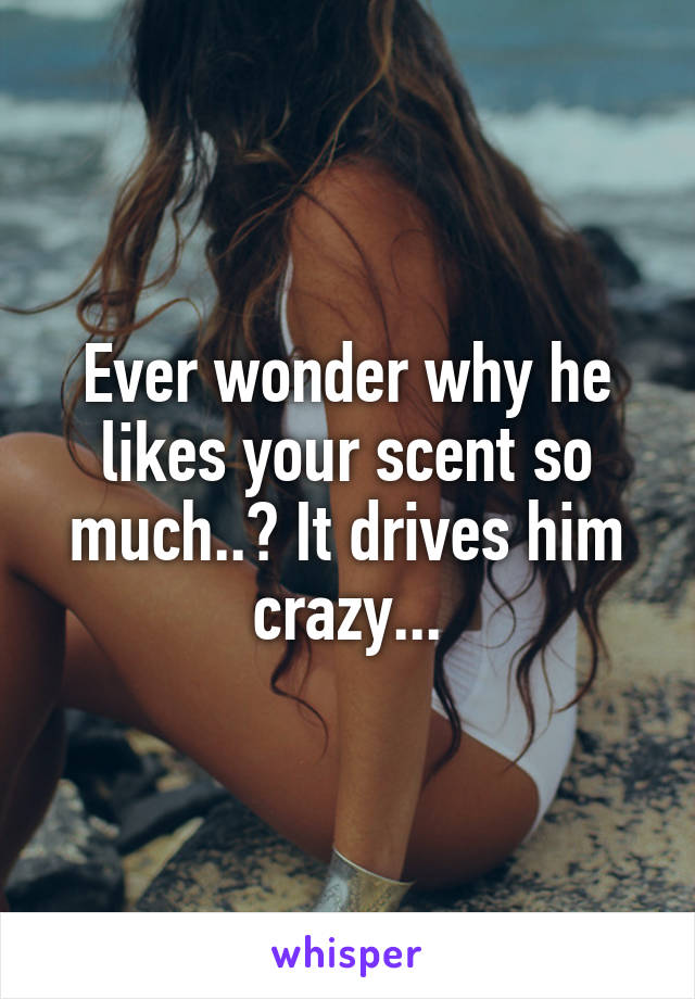 Ever wonder why he likes your scent so much..? It drives him crazy...