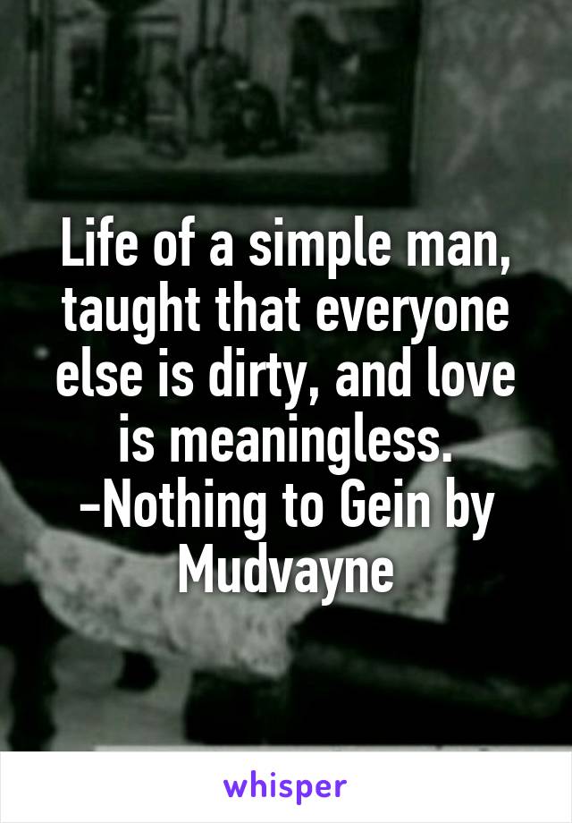 Life of a simple man, taught that everyone else is dirty, and love is meaningless.
-Nothing to Gein by Mudvayne