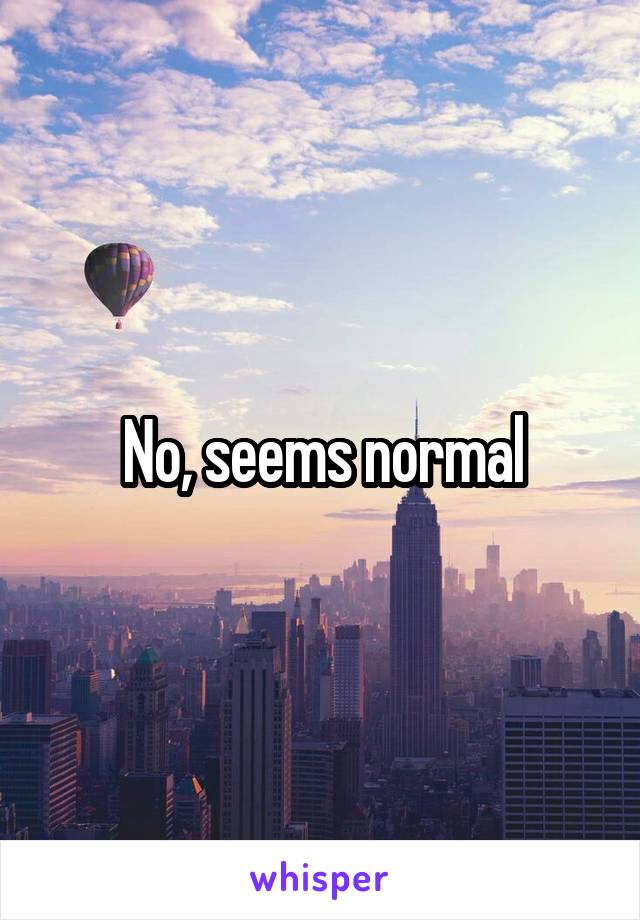 No, seems normal