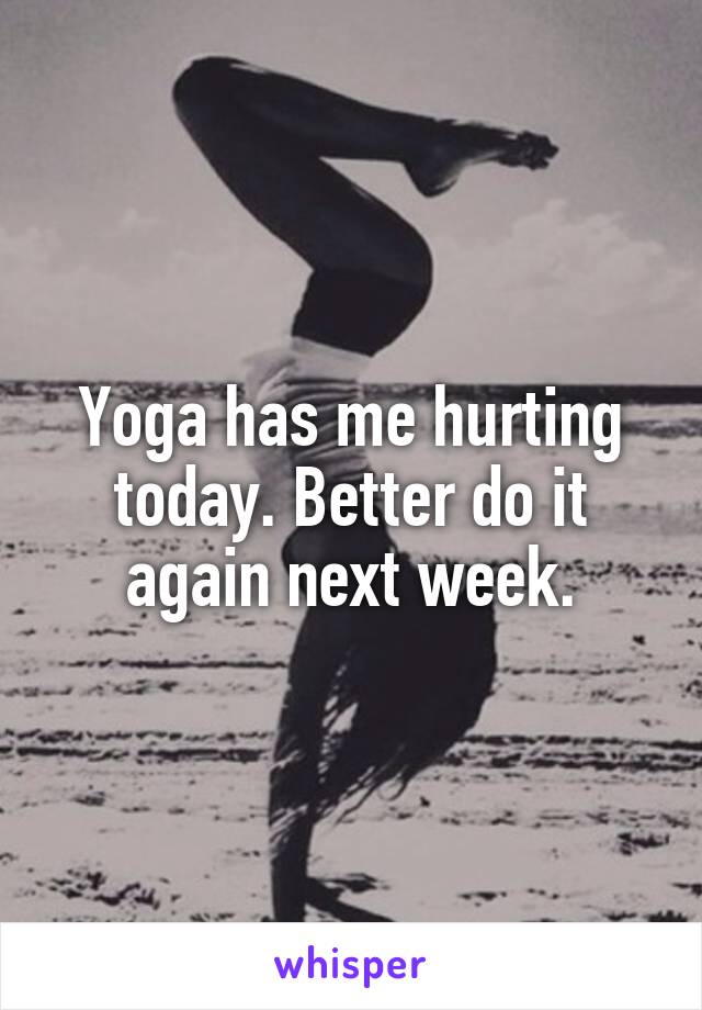 Yoga has me hurting today. Better do it again next week.